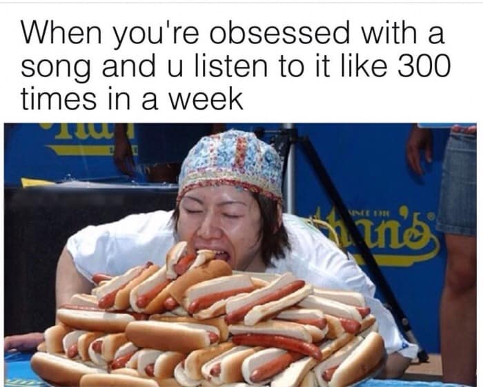 When you're obsessed with a song and u listen to it like 300 times in a week