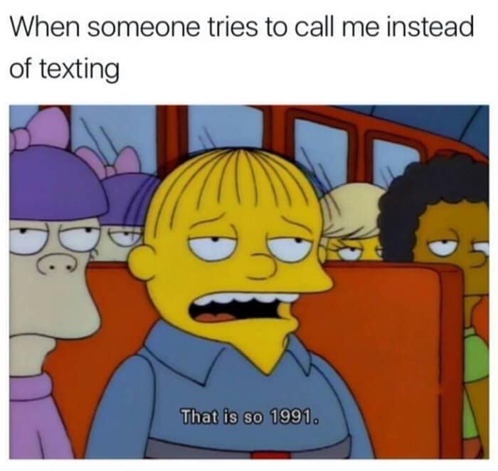 When someone tries to call me instead of texting That is so 1991.