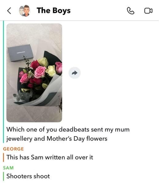 The Boys Which one of you deadbeats sent my mum jewellery and Mother's Day flowers GEORGE This has Sam written all over it SAM Shooters shoot