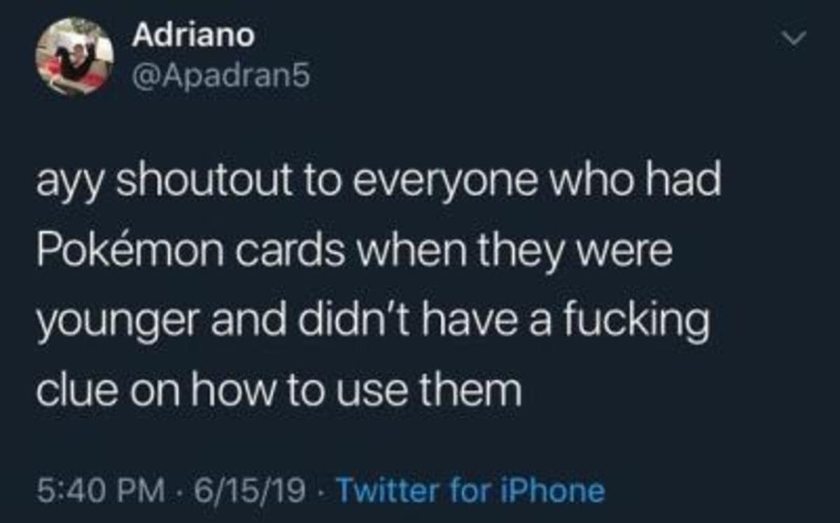 Adriano @Apadran5 ayy shoutout to everyone who had Pokémon cards when they were younger and didn't have a fucking clue on how to use them 5:40 PM - 6/15/19 - Twitter for iPhone