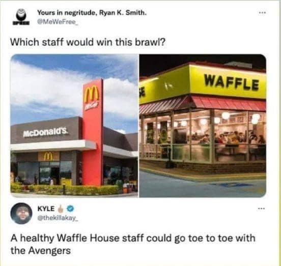 Yours in negritude, Ryan K. Smith. @MeWeFree_ Which staff would win this brawl? WAFFLE McDonald's KYLE @thekiliakay. A healthy Waffle House staff could go toe to toe with the Avengers