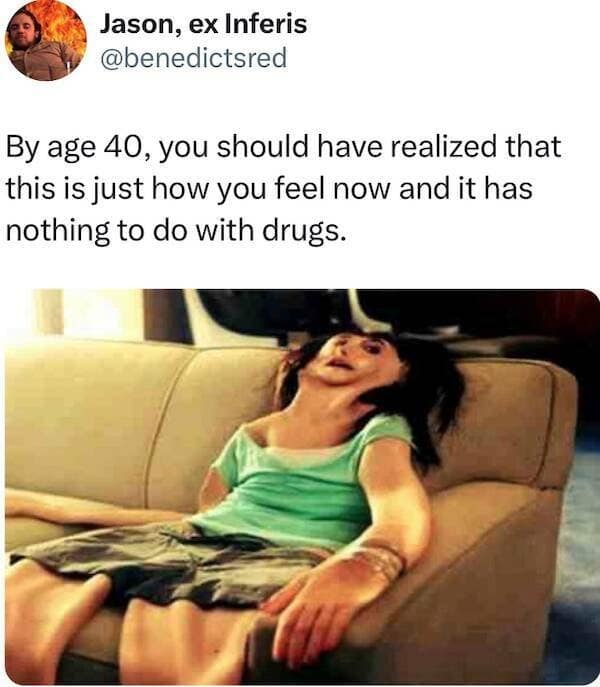 Jason, ex Inferis @benedictsred By age 40, you should have realized that this is just how you feel now and it has nothing to do with drugs.