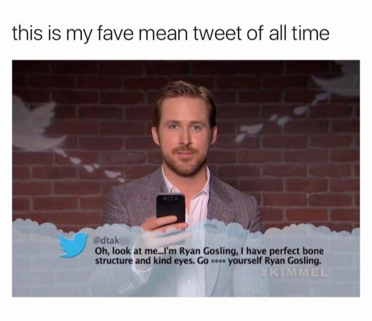 this is my fave mean tweet of all time @dtak Oh, look at me...I'm Ryan Gosling, I have perfect bone structure and kind eyes. Go **** yourself Ryan Gosling.