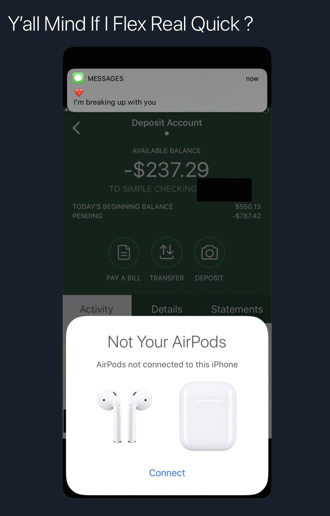 Y'all Mind If I Flex Real Quick? MESSAGES now I'm breaking up with you < Deposit Account AVAILABLE BALANCE -$237.29 TD SIMPLE CHECKING TODAY'S BEGINNING BALANCE PENDING $550.13 -$787.42 PAY A BILL TRANSFER DEPOSIT Activity Details Statements Not Your AirPods AirPods not connected to this iPhone Connect