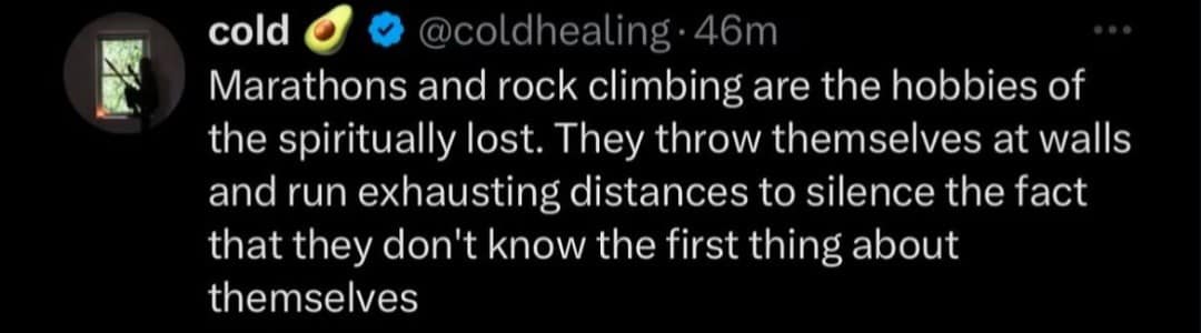 cold & © @coldhealing. 46m Marathons and rock climbing are the hobbies of the spiritually lost. They throw themselves at walls and run exhausting distances to silence the fact that they don't know the first thing about themselves