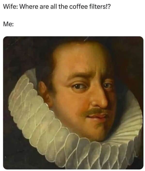 Wife: Where are all the coffee filters!? Me: