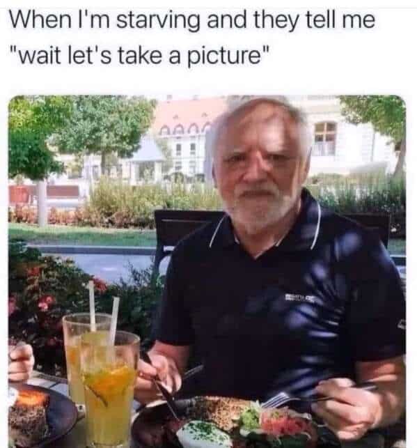 When I'm starving and they tell me "wait let's take a picture"