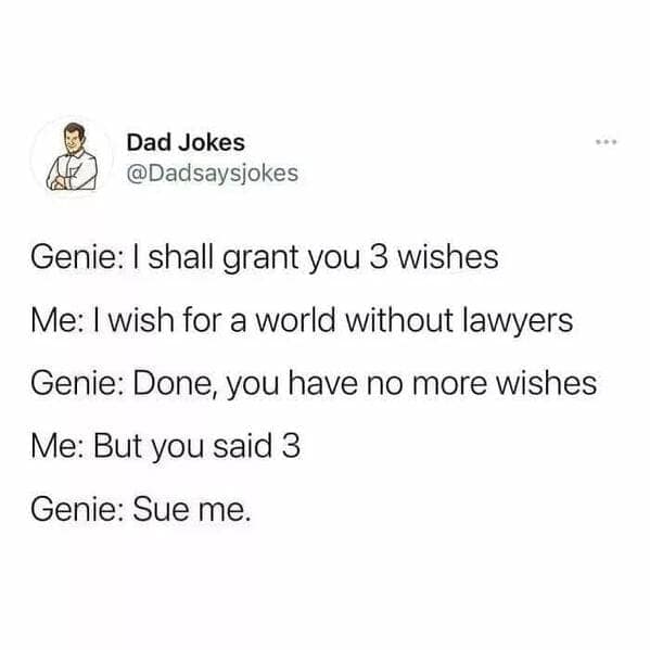 Genie: I shall grant you 3 wishes Me: I wish for a world without lawyers Genie: Done, you have no more wishes Me: But you said 3 Genie: Sue me.