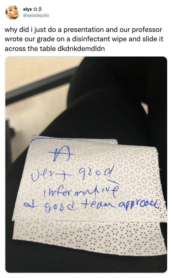 why did i just do a presentation and our professor wrote our grade on a disinfectant wipe and slide it across the table dkdnkdemdldn