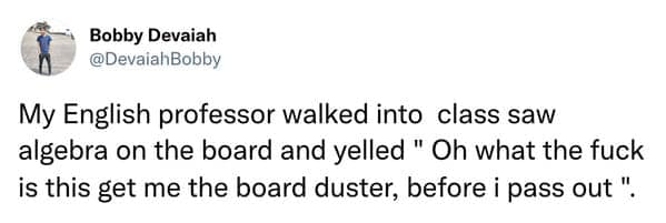 My English professor walked into class saw algebra on the board and yelled "