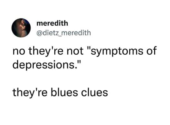 no they're not "symptoms of depressions." they're blues clues