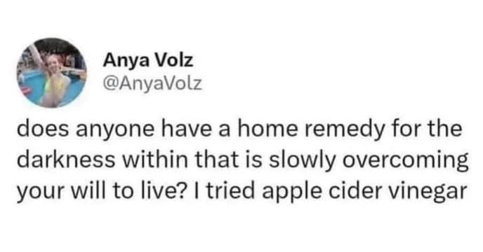 does anyone have a home remedy for the darkness within that is slowly overcoming your will to live? I tried apple cider vinegar