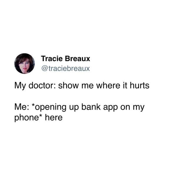 My doctor: show me where it hurts Me: *opening up bank app on my phone* here