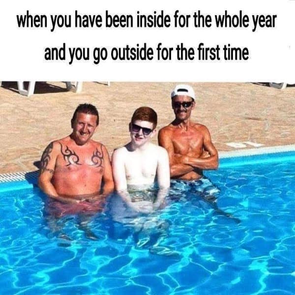 when you have been inside for the whole year and you go outside for the first time