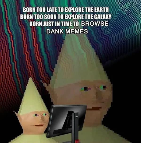 BORN TOO LATE TO EXPLORE THE EARTH BORN TOO SOON TO EXPLORE THE GALAXY BORN JUST IN TIME TO BROWSE DANK MEMES
