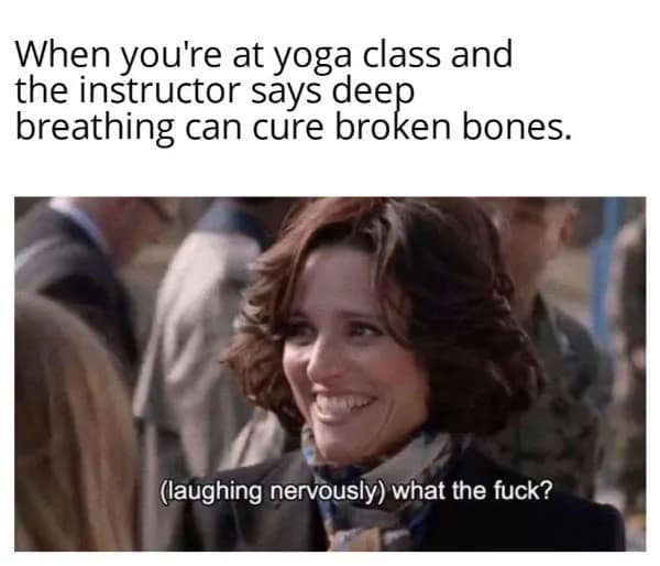 When you're at yoga class and the instructor says deep breathing can cure broken bones. (laughing nervously) what the