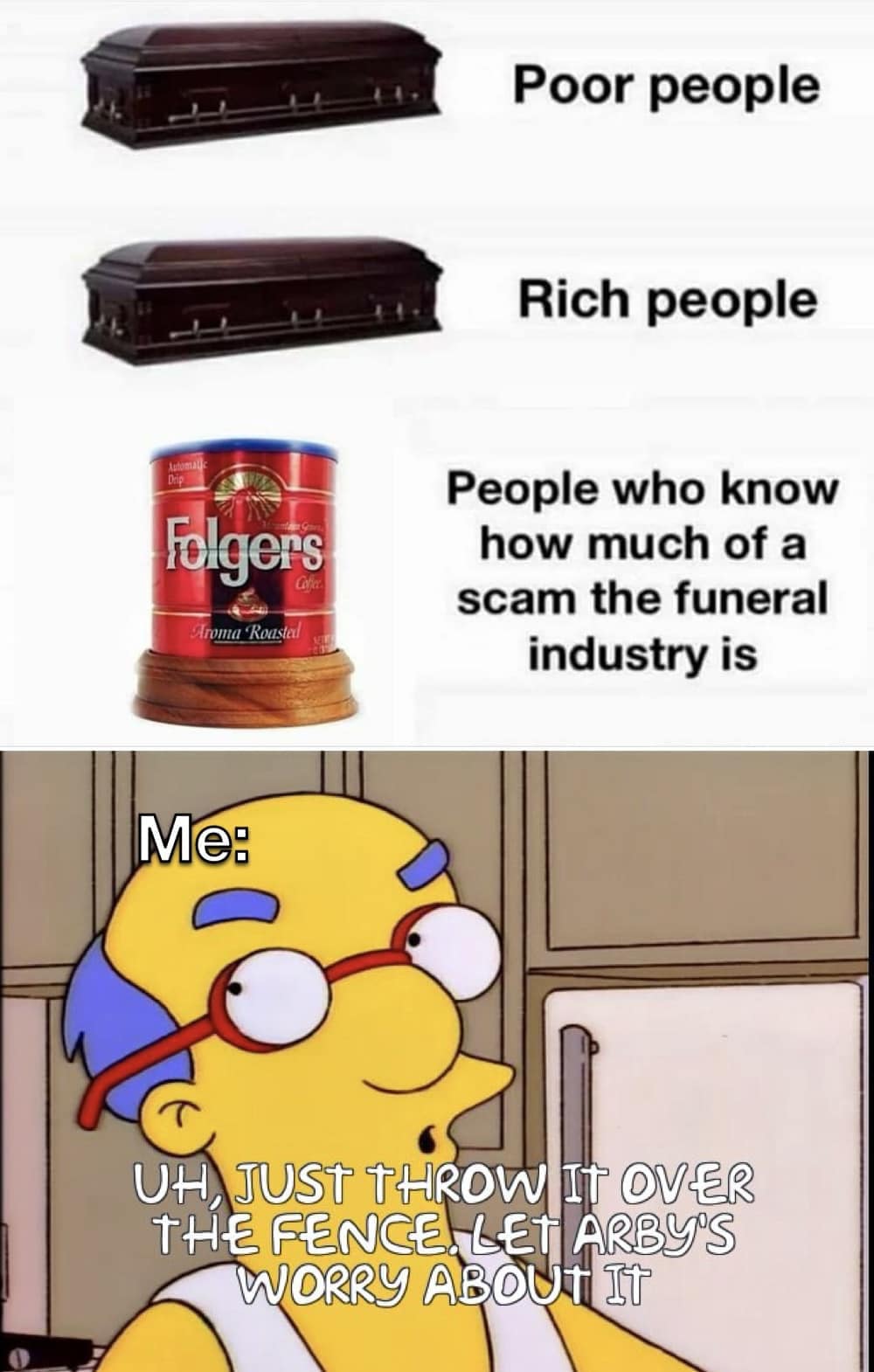 Poor people Rich people Folgers Aroma Roastal People who know how much of a scam the funeral industry is