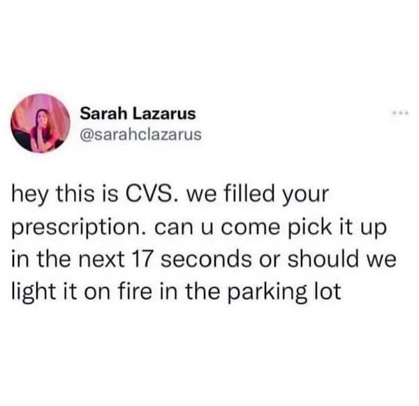hey this is CVS. we filled your prescription. can u come pick it up in the next 17 seconds or should we light it on fire in the parking lot