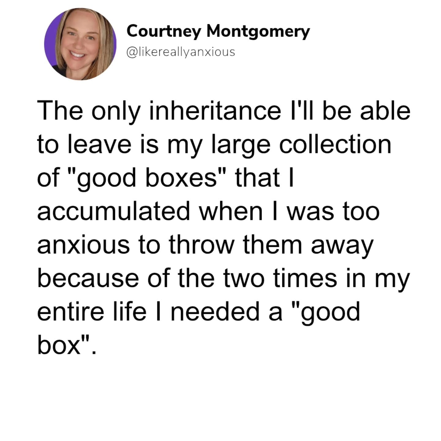 The only inheritance I'll be able to leave is my large collection of "good boxes" that I accumulated when I was too anxious to throw them away because of the two times in my entire life I needed a "good box".