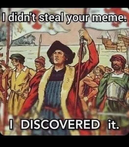 I didn't steal your meme. I DISCOVERED it.