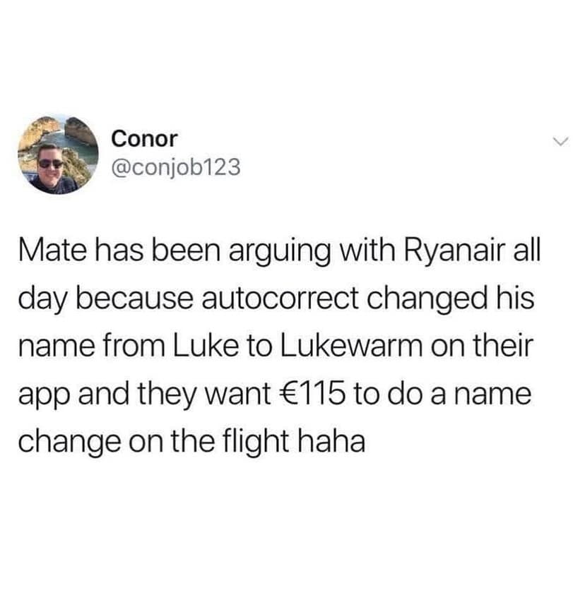Mate has been arguing with Ryanair all day because autocorrect changed his name from Luke to Lukewarm on their app and they want €115 to do a name change on the flight haha