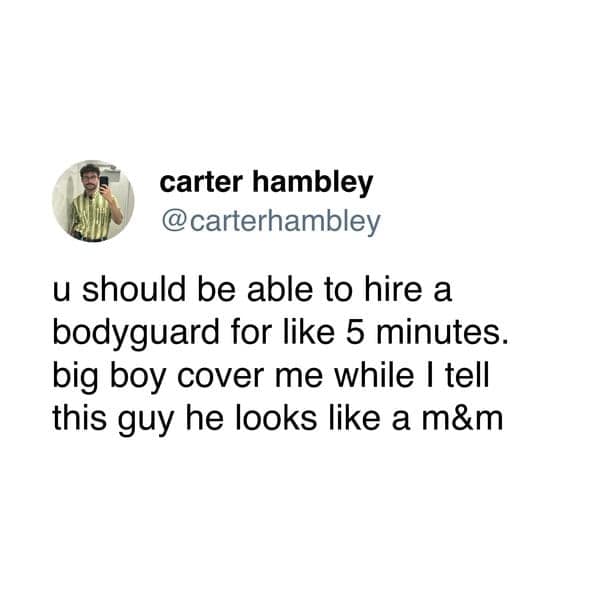 u should be able to hire a bodyguard for like 5 minutes. big boy cover me while I tell this guy he looks like a m&m