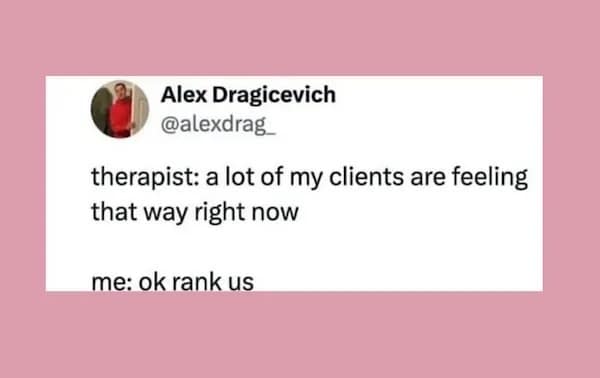 therapist: a lot of my clients are feeling that way right now me: ok rank us