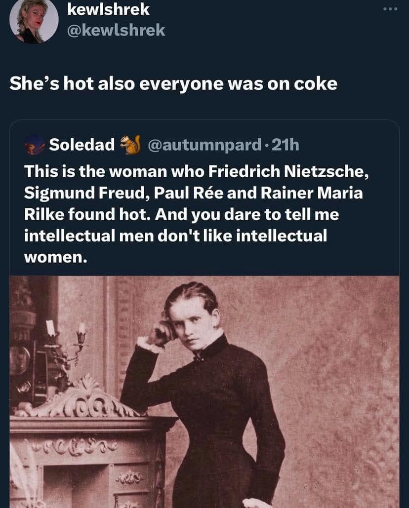 This is the woman who Friedrich Nietzsche, Sigmund Freud, Paul Rée and Rainer Maria Rilke found hot. And you dare to tell me intellectual men don't like intellectual women.