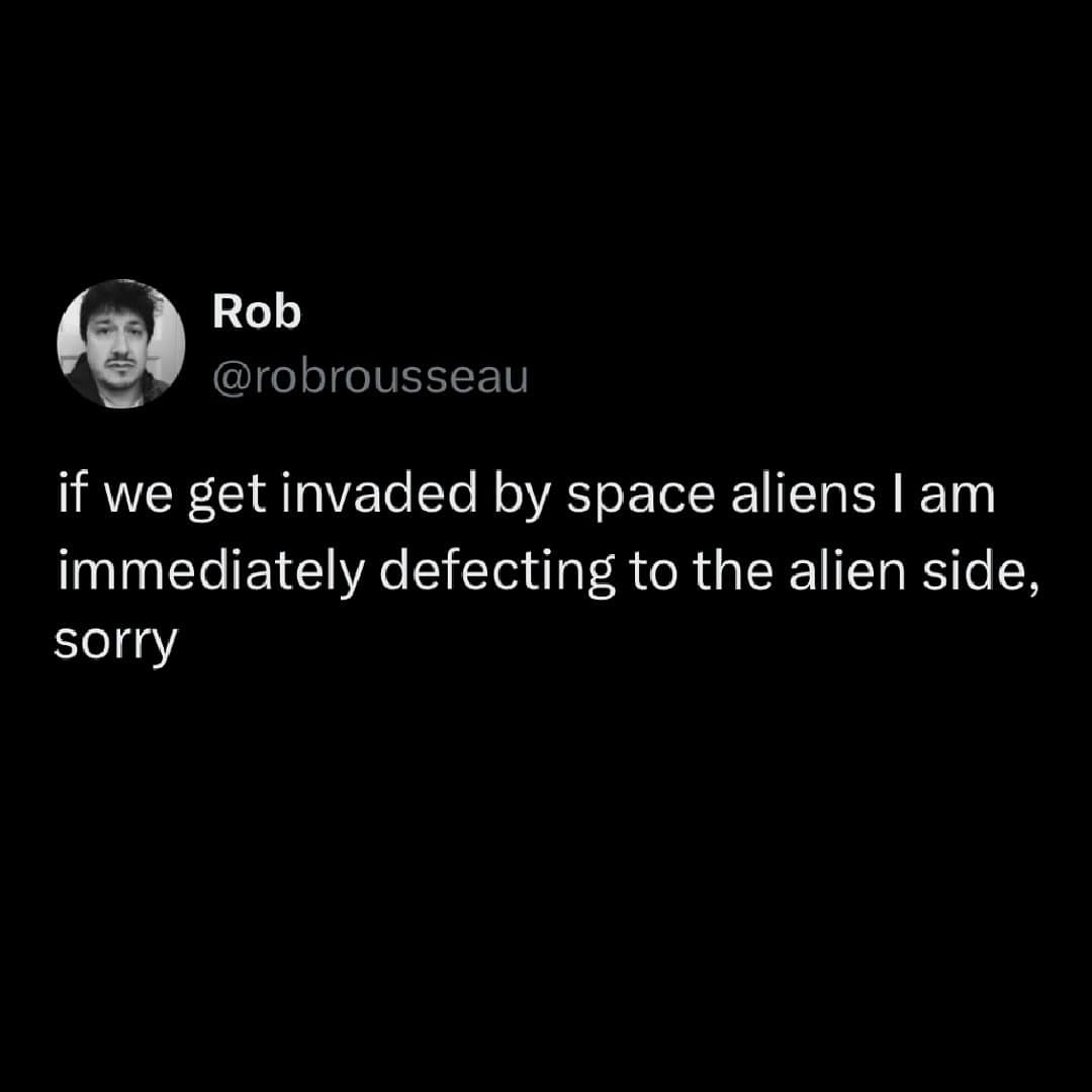 if we get invaded by space aliens I am immediately defecting to the alien side, sorry