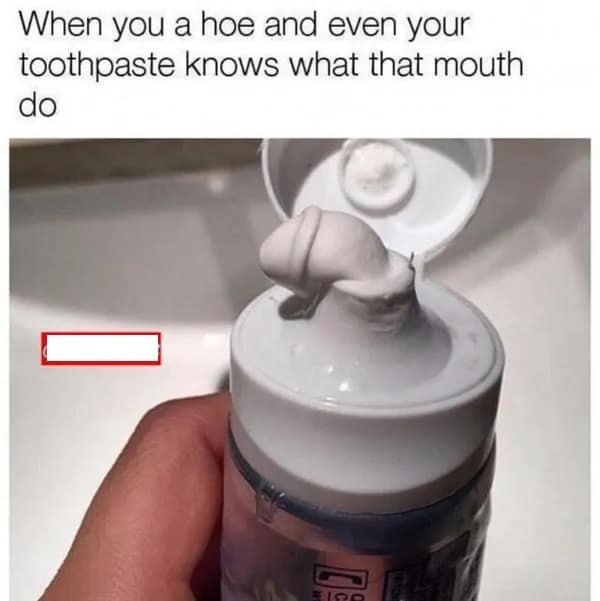 When you a hoe and even your toothpaste knows what that mouth do