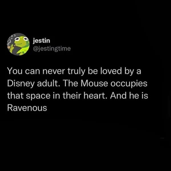 You can never truly be loved by a Disney adult. The Mouse occupies that space in their heart. And he is Ravenous