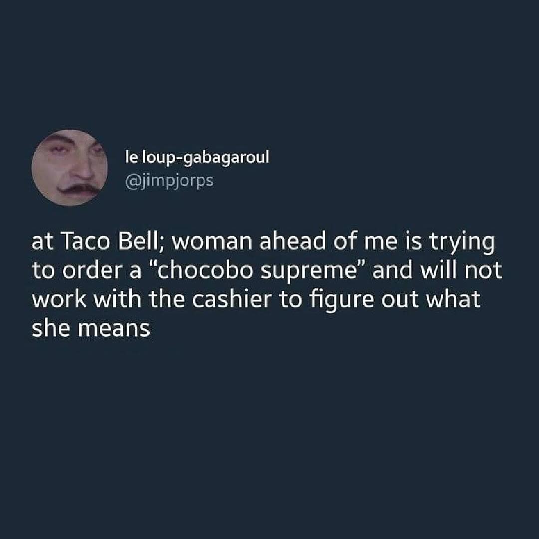 at Taco Bell; woman ahead of me is trying to order a "chocobo supreme" and will not work with the cashier to figure out what she means