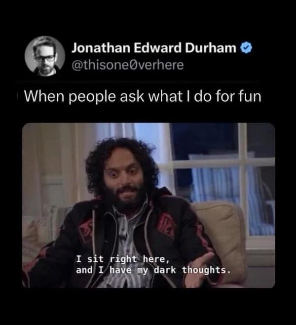 When people ask what I do for fun I sit right here, and I have my dark thoughts.