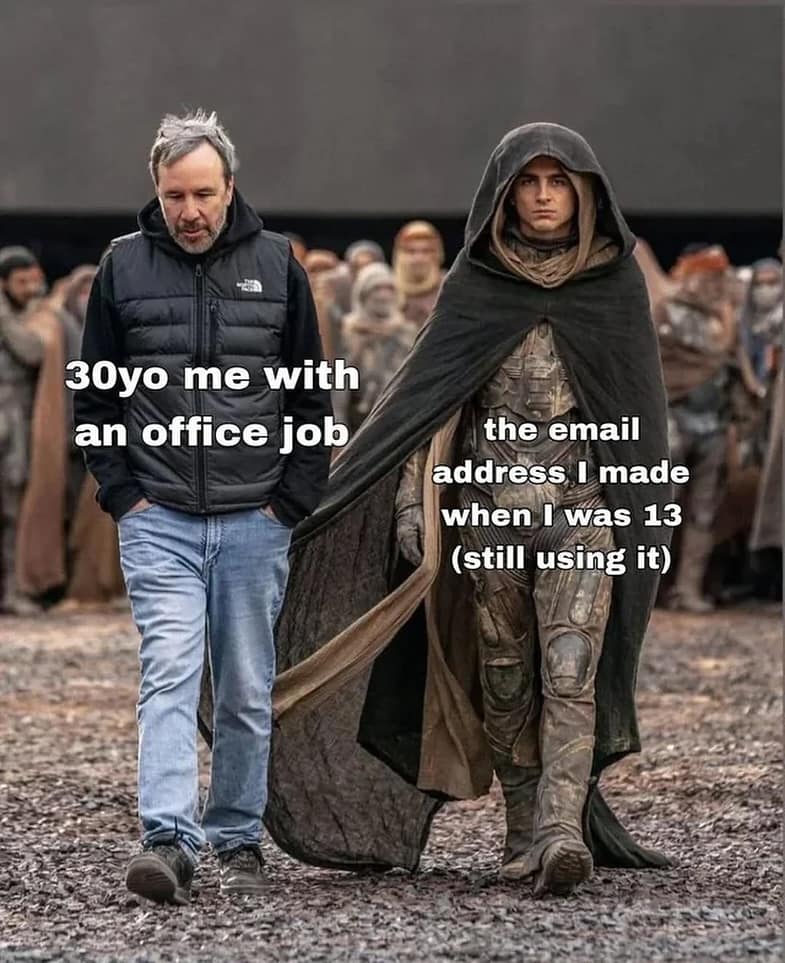 30yo me with an office job the email address I made when I was 13 (still using