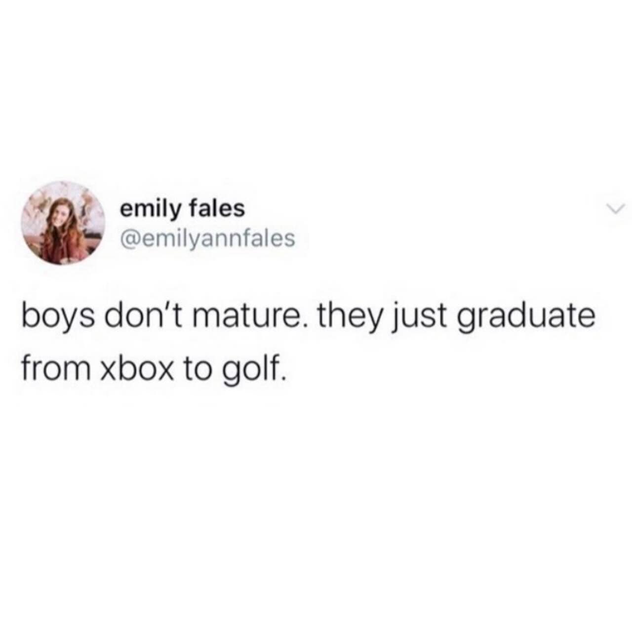 boys don't mature. they just graduate from xbox to golf.