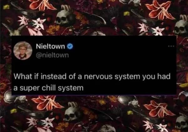 What if instead of a nervous system you had a super chill system