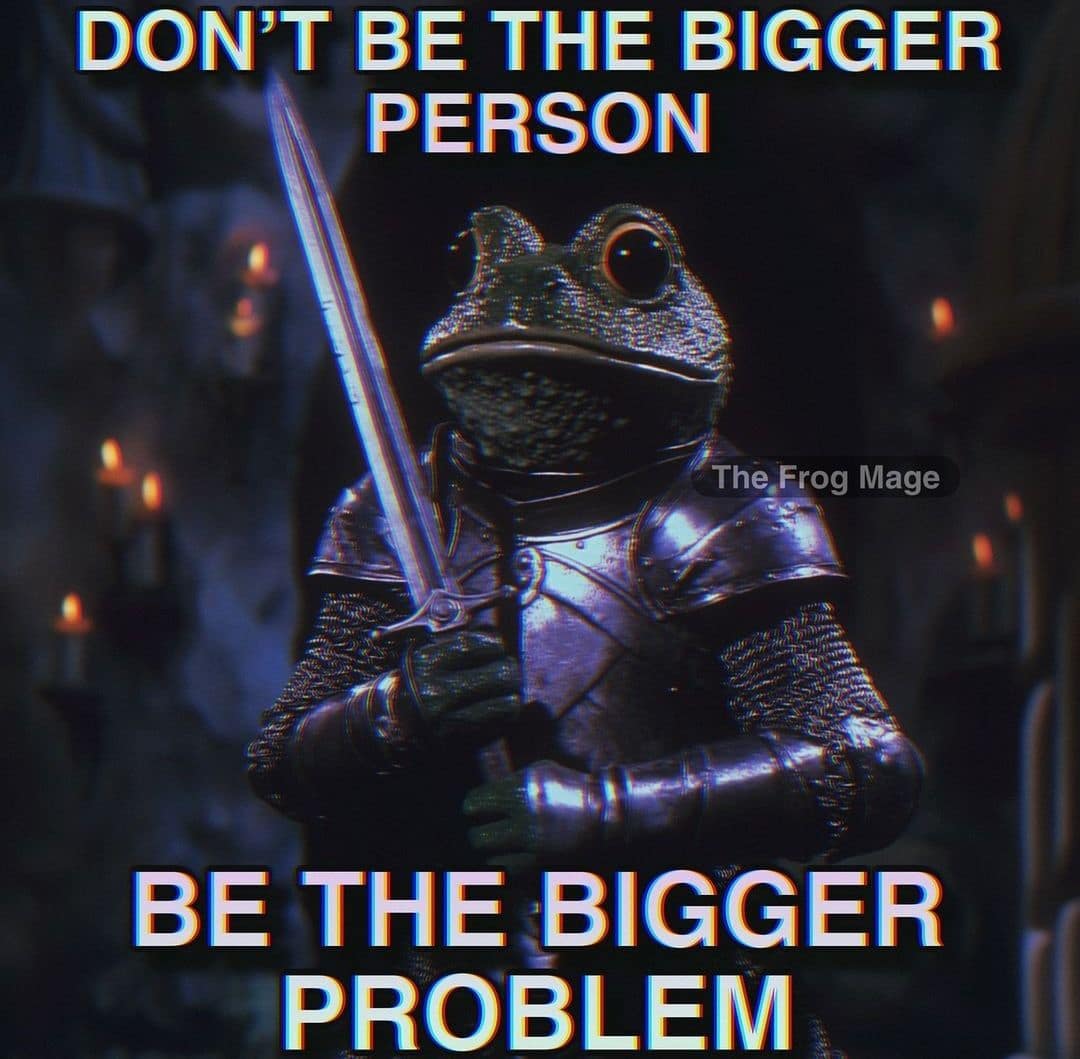 DON'T BE THE BIGGER PERSON The Frog Mage BE THE BIGGER PROBLEM