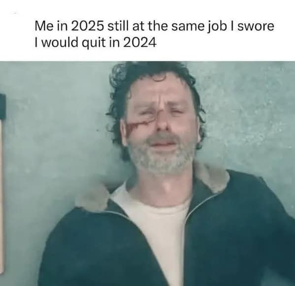 Me in 2025 still at the same job I swore I would quit in 2024