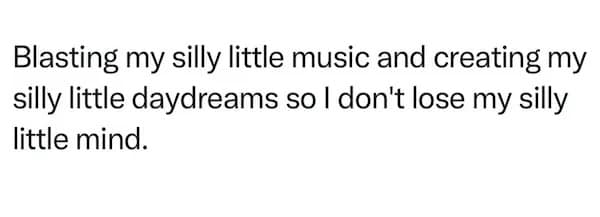 Blasting my silly little music and creating my silly little daydreams so I don't lose my silly little mind.