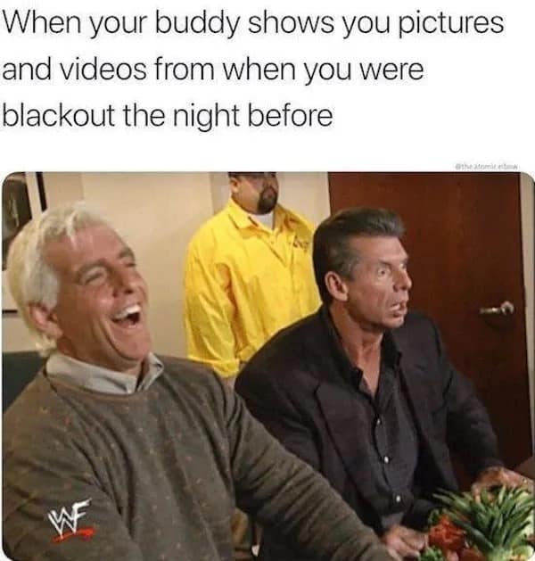 When your buddy shows you pictures and videos from when you were blackout the night before