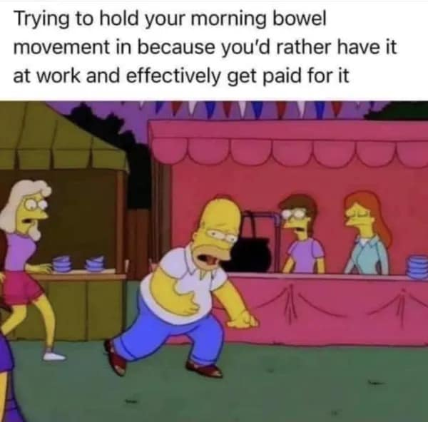 Trying to hold your morning bowel movement in because you'd rather have it at work and effectively get paid for it