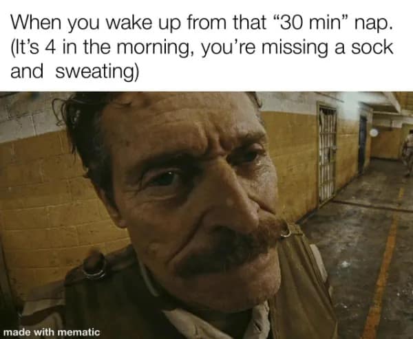When you wake up from that "30 min" nap. (It's 4 in the morning, you're missing a sock and sweating)