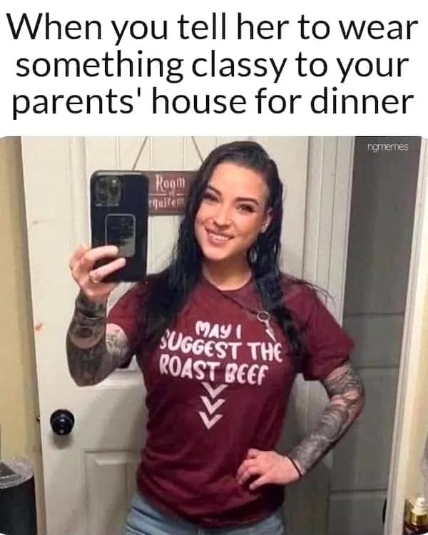 When you tell her to wear something classy to your parents' house for dinner