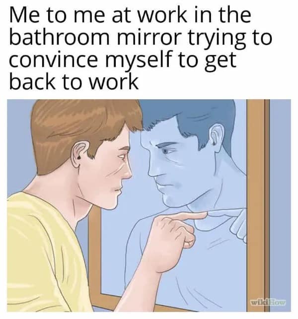 Me to me at work in the bathroom mirror trying to convince myself to get back to work