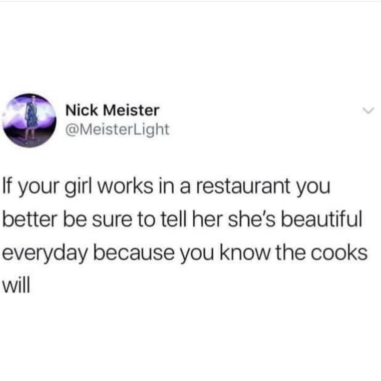 If your girl works in a restaurant you better be sure to tell her she's beautiful everyday because you know the cooks will