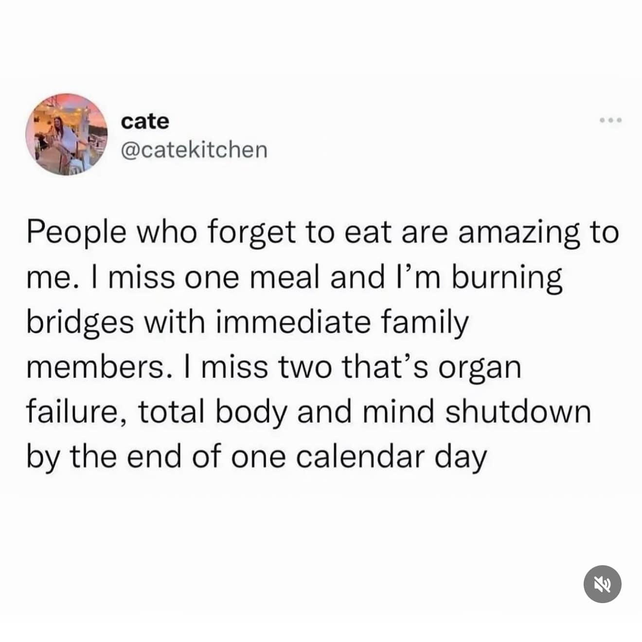 People who forget to eat are amazing to me. I miss one meal and I'm burning bridges with immediate family members. I miss two that's organ failure, total body and mind shutdown by the end of one calendar day