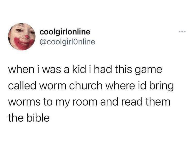 when i was a kid i had this game called worm church where id bring worms to my room and read them the bible