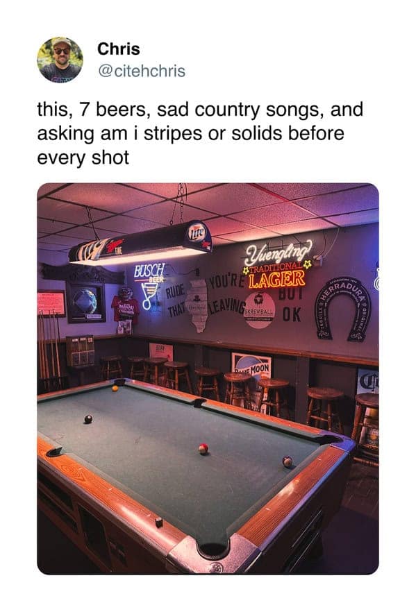 this, 7 beers, sad country songs, and asking am i stripes or solids before every shot