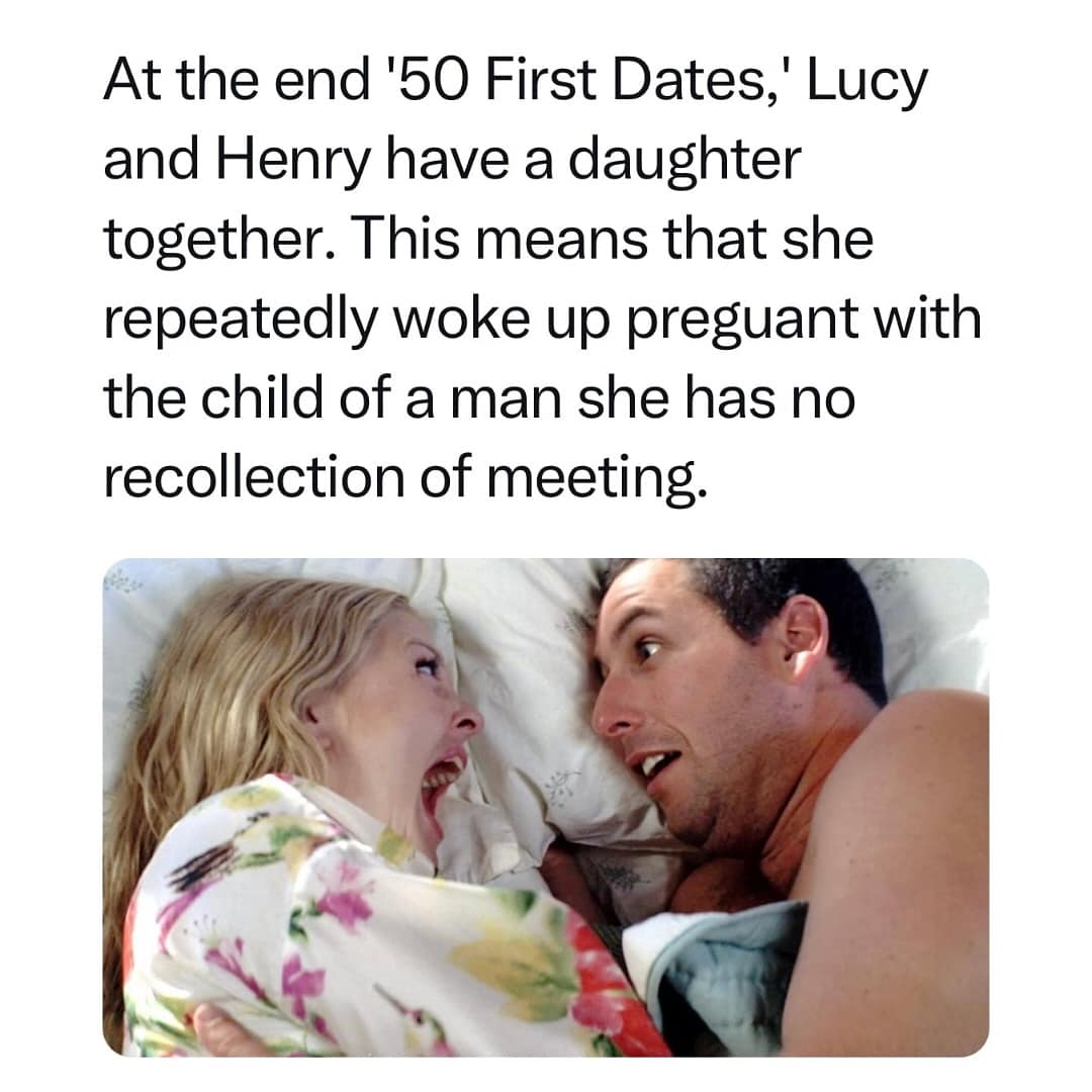 At the end '50 First Dates,' Lucy ' Lucy and Henry have a daughter together. This means that she repeatedly woke up preguant with the child of a man she has no recollection of meeting.