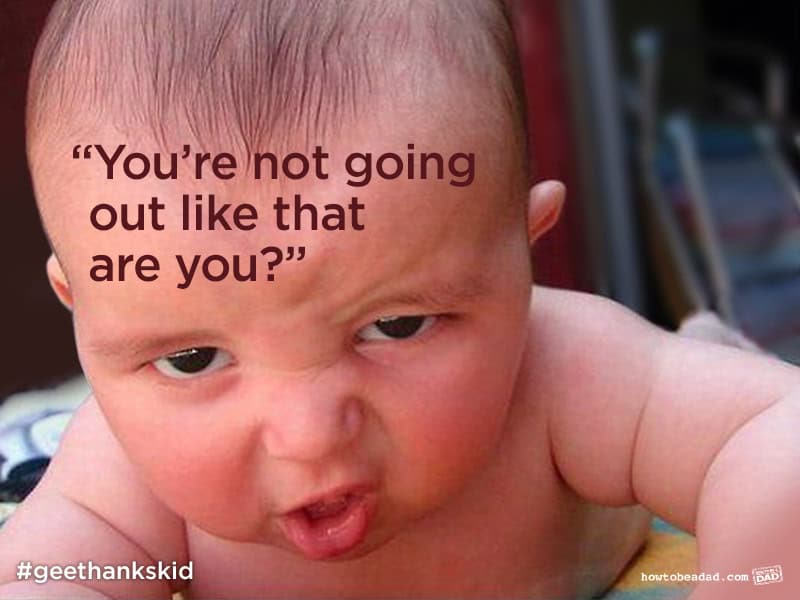 "You're not going out like that are you?"